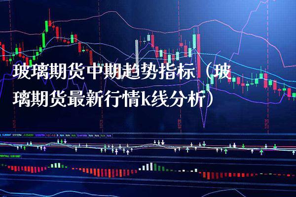 玻璃期货中期趋势指标（玻璃期货最新行情k线分析）_https://www.boyangwujin.com_期货直播间_第1张