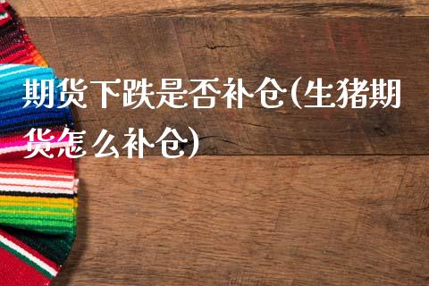 期货下跌是否补仓(生猪期货怎么补仓)_https://www.boyangwujin.com_期货直播间_第1张