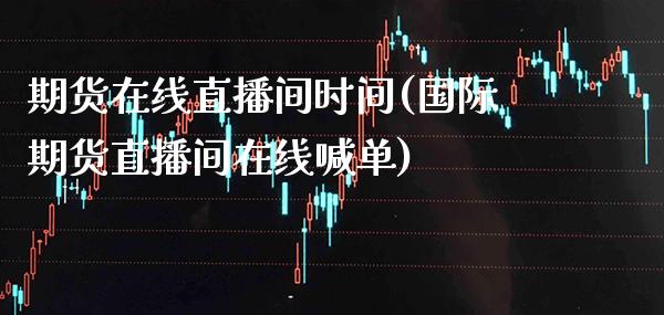 期货在线直播间时间(国际期货直播间在线喊单)_https://www.boyangwujin.com_期货直播间_第1张