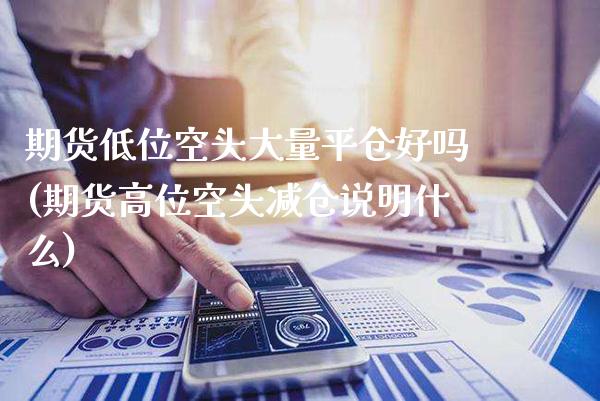 期货低位空头大量平仓好吗(期货高位空头减仓说明什么)_https://www.boyangwujin.com_道指期货_第1张