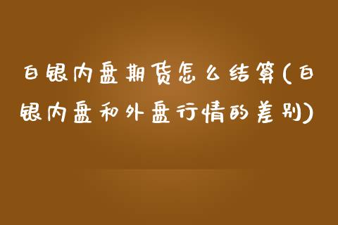 白银内盘期货怎么结算(白银内盘和外盘行情的差别)_https://www.boyangwujin.com_期货直播间_第1张