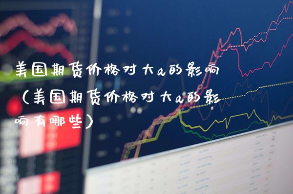 美国期货价格对大a的影响（美国期货价格对大a的影响有哪些）_https://www.boyangwujin.com_期货直播间_第1张