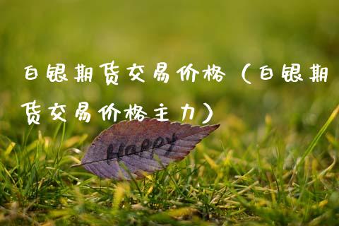 白银期货交易价格（白银期货交易价格主力）_https://www.boyangwujin.com_期货直播间_第1张