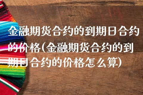 金融期货合约的到期日合约的价格(金融期货合约的到期日合约的价格怎么算)_https://www.boyangwujin.com_期货直播间_第1张