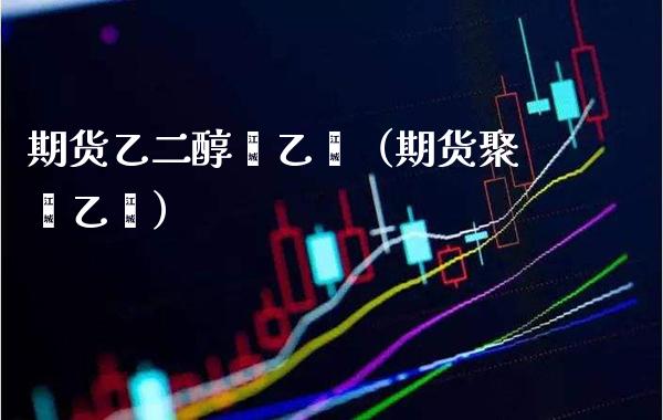 期货乙二醇苯乙烯（期货聚苯乙烯）