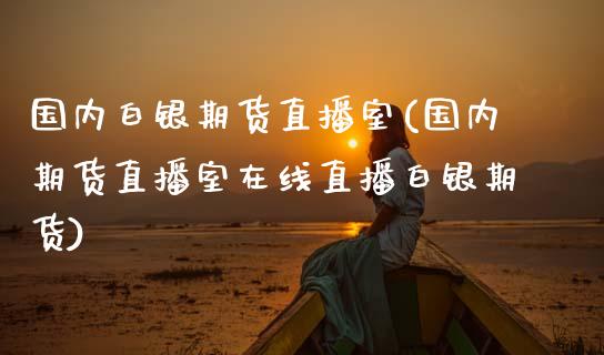 国内白银期货直播室(国内期货直播室在线直播白银期货)_https://www.boyangwujin.com_黄金期货_第1张