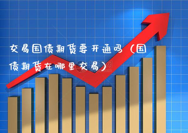 交易国债期货要开通吗（国债期货在哪里交易）_https://www.boyangwujin.com_道指期货_第1张