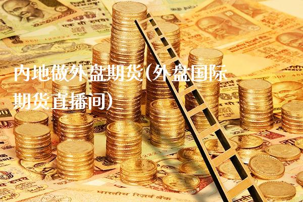 内地做外盘期货(外盘国际期货直播间)