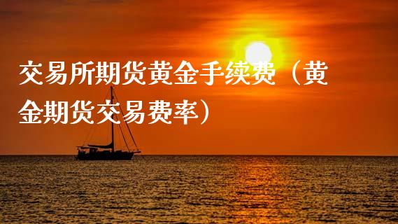 交易所期货黄金手续费（黄金期货交易费率）_https://www.boyangwujin.com_期货直播间_第1张
