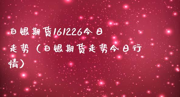 白银期货161226今日走势（白银期货走势今日行情）