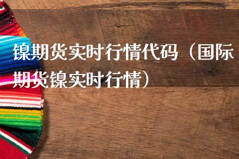 镍期货实时行情代码（国际期货镍实时行情）