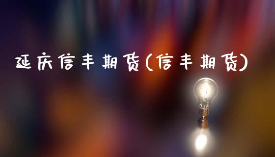 延庆信丰期货(信丰期货)_https://www.boyangwujin.com_期货直播间_第1张