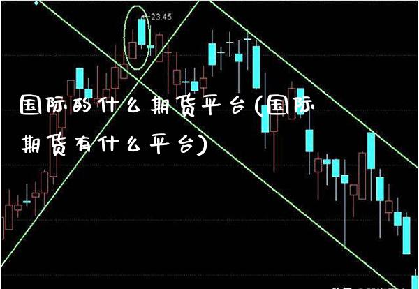 国际的什么期货平台(国际期货有什么平台)_https://www.boyangwujin.com_期货直播间_第1张