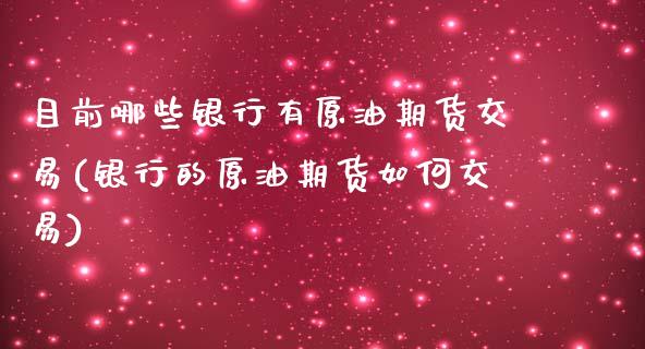目前哪些银行有原油期货交易(银行的原油期货如何交易)_https://www.boyangwujin.com_黄金期货_第1张