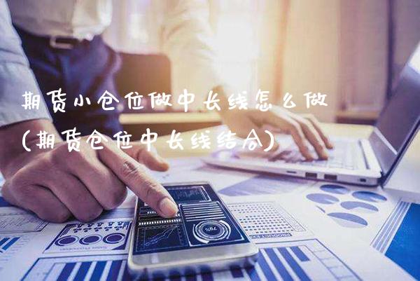 期货小仓位做中长线怎么做(期货仓位中长线结合)_https://www.boyangwujin.com_原油直播间_第1张