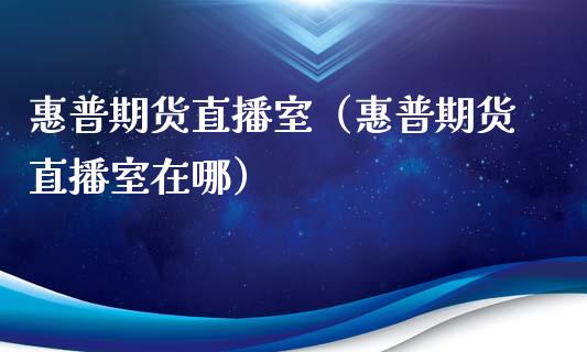 惠普期货直播室（惠普期货直播室在哪）_https://www.boyangwujin.com_恒生指数_第1张
