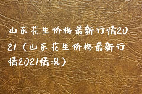 山东花生价格最新行情2021（山东花生价格最新行情2021情况）_https://www.boyangwujin.com_原油期货_第1张