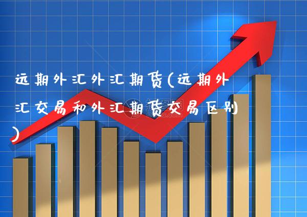 远期外汇外汇期货(远期外汇交易和外汇期货交易区别)_https://www.boyangwujin.com_原油直播间_第1张