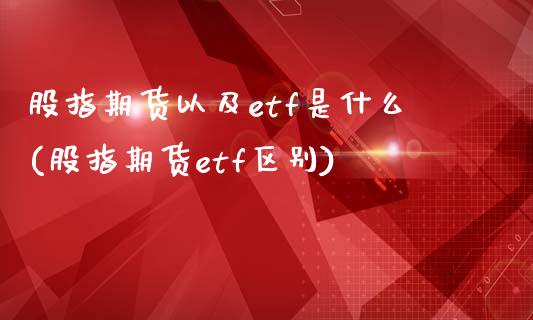 股指期货以及etf是什么(股指期货etf区别)