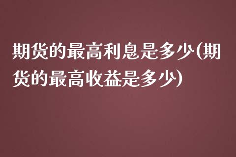 期货的最高利息是多少(期货的最高收益是多少)_https://www.boyangwujin.com_期货直播间_第1张