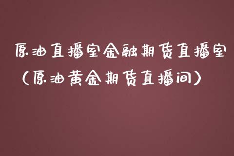 原油直播室金融期货直播室（原油黄金期货直播间）_https://www.boyangwujin.com_期货直播间_第1张