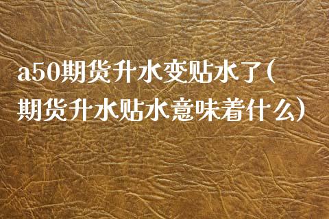 a50期货升水变贴水了(期货升水贴水意味着什么)_https://www.boyangwujin.com_内盘期货_第1张