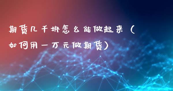 期货几千块怎么能做起来（如何用一万元做期货）_https://www.boyangwujin.com_原油期货_第1张