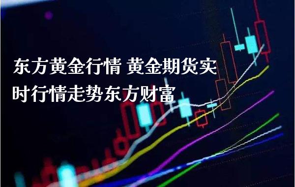 东方黄金行情 黄金期货实时行情走势东方财富