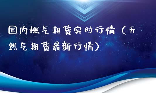 国内燃气期货实时行情（天然气期货最新行情）_https://www.boyangwujin.com_道指期货_第1张