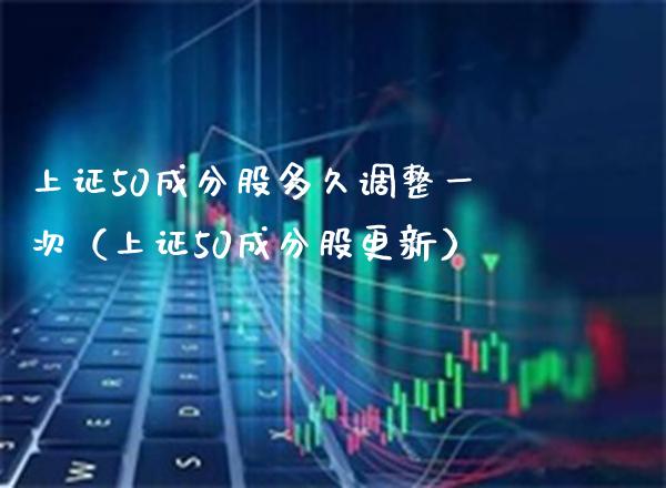 上证50成分股多久调整一次（上证50成分股更新）