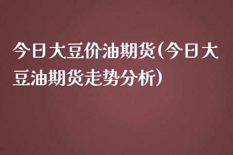 今日大豆价油期货(今日大豆油期货走势分析)