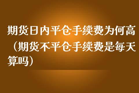 期货日内平仓手续费为何高（期货不平仓手续费是每天算吗）