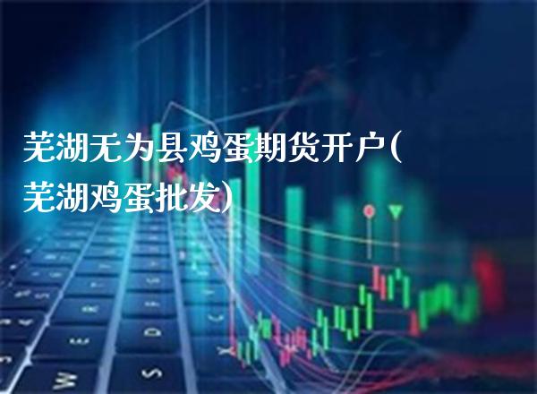 芜湖无为县鸡蛋期货开户(芜湖鸡蛋批发)