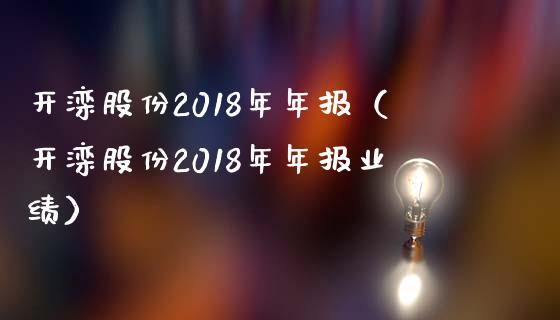 开滦股份2018年年报（开滦股份2018年年报业绩）_https://www.boyangwujin.com_白银期货_第1张