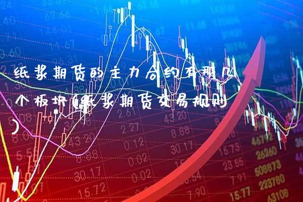 纸浆期货的主力合约有那几个板块(纸浆期货交易规则)_https://www.boyangwujin.com_期货直播间_第1张
