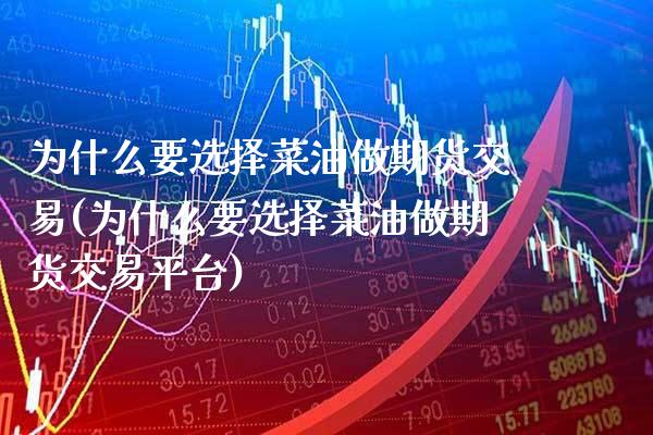 为什么要选择菜油做期货交易(为什么要选择菜油做期货交易平台)