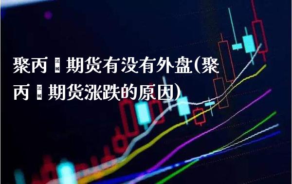 聚丙烯期货有没有外盘(聚丙烯期货涨跌的原因)