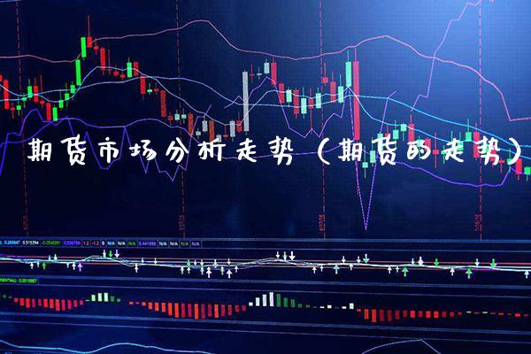 期货市场分析走势（期货的走势）_https://www.boyangwujin.com_期货直播间_第1张