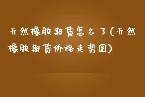 天然橡胶期货怎么了(天然橡胶期货价格走势图)