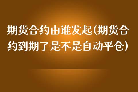 期货合约由谁发起(期货合约到期了是不是自动平仓)