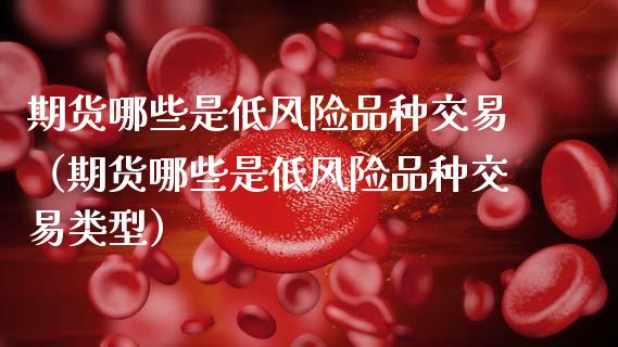 期货哪些是低风险品种交易（期货哪些是低风险品种交易类型）_https://www.boyangwujin.com_道指期货_第1张