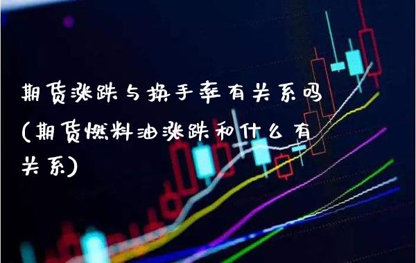 期货涨跌与换手率有关系吗(期货燃料油涨跌和什么有关系)_https://www.boyangwujin.com_纳指期货_第1张