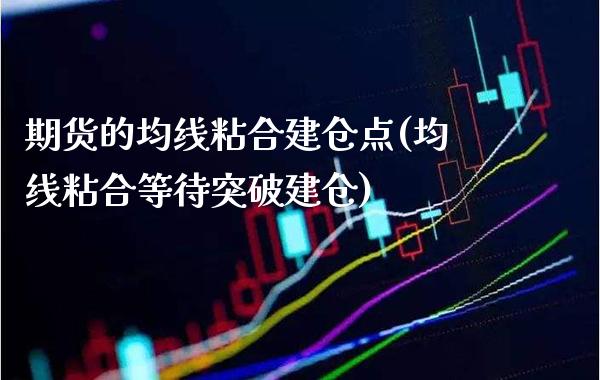 期货的均线粘合建仓点(均线粘合等待突破建仓)_https://www.boyangwujin.com_原油期货_第1张