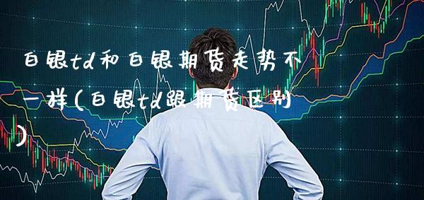 白银td和白银期货走势不一样(白银td跟期货区别)_https://www.boyangwujin.com_期货直播间_第1张