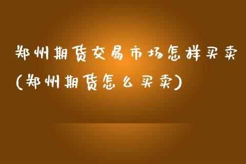 郑州期货交易市场怎样买卖(郑州期货怎么买卖)