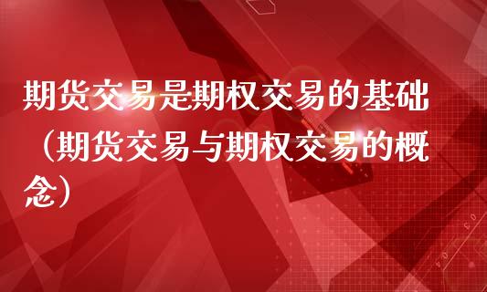 期货交易是期权交易的基础（期货交易与期权交易的概念）