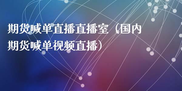 期货喊单直播直播室（国内期货喊单视频直播）_https://www.boyangwujin.com_期货直播间_第1张