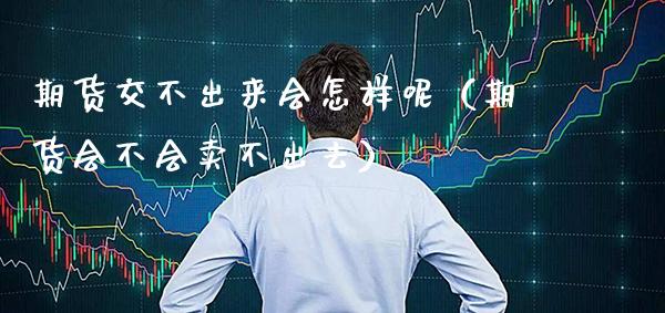 期货交不出来会怎样呢（期货会不会卖不出去）_https://www.boyangwujin.com_期货直播间_第1张