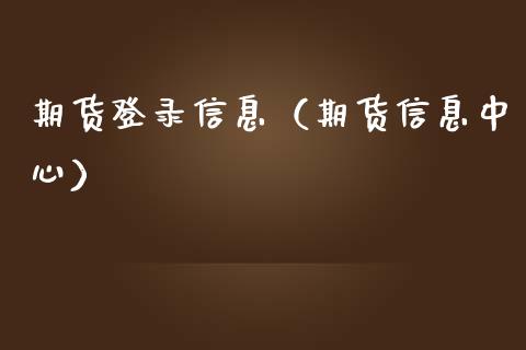 期货登录信息（期货信息中心）_https://www.boyangwujin.com_期货直播间_第1张