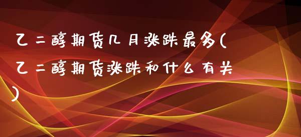 乙二醇期货几月涨跌最多(乙二醇期货涨跌和什么有关)_https://www.boyangwujin.com_期货科普_第1张